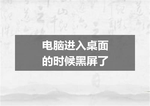 电脑进入桌面的时候黑屏了