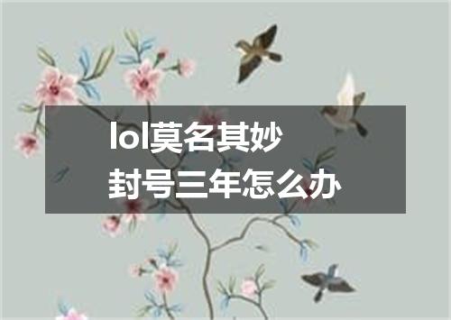lol莫名其妙封号三年怎么办