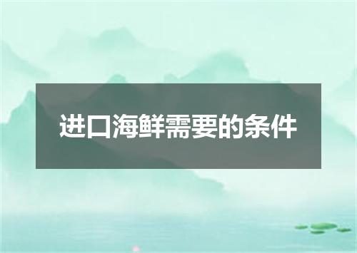 进口海鲜需要的条件