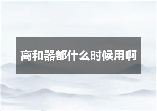 离和器都什么时候用啊