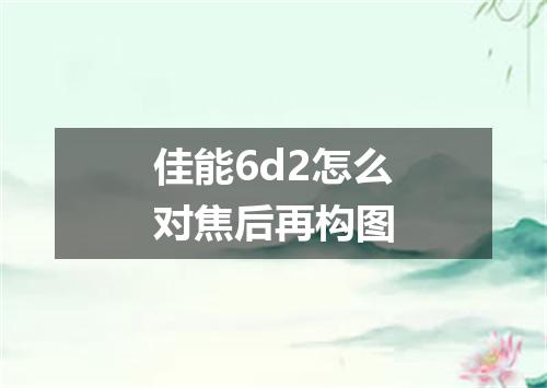 佳能6d2怎么对焦后再构图