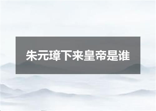 朱元璋下来皇帝是谁