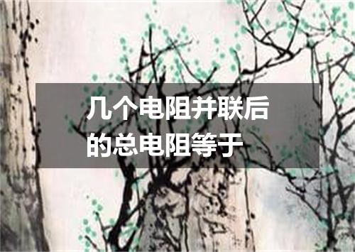 几个电阻并联后的总电阻等于