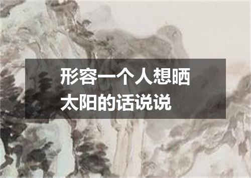 形容一个人想晒太阳的话说说