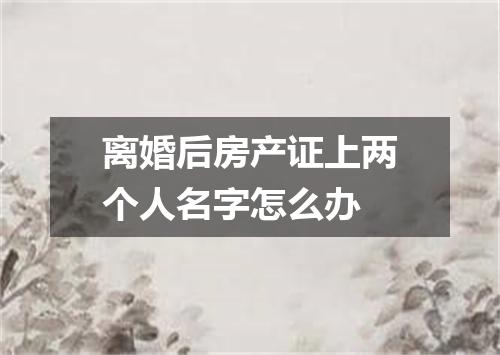 离婚后房产证上两个人名字怎么办