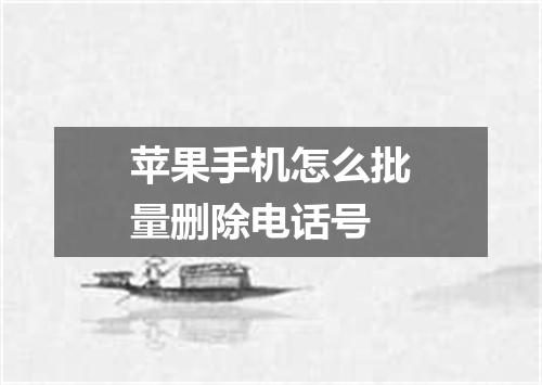 苹果手机怎么批量删除电话号