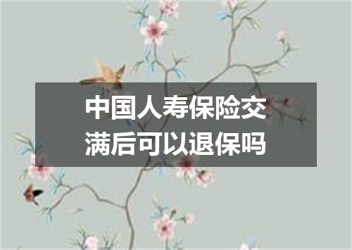 中国人寿保险交满后可以退保吗