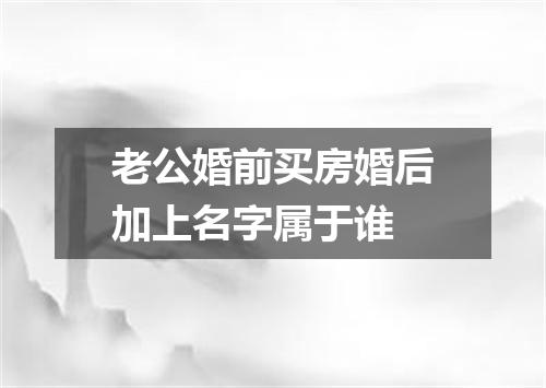 老公婚前买房婚后加上名字属于谁