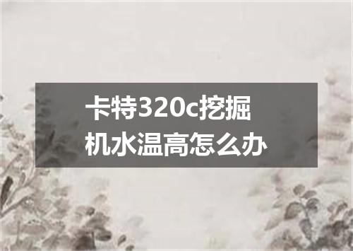 卡特320c挖掘机水温高怎么办