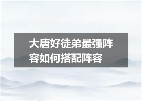 大唐好徒弟最强阵容如何搭配阵容