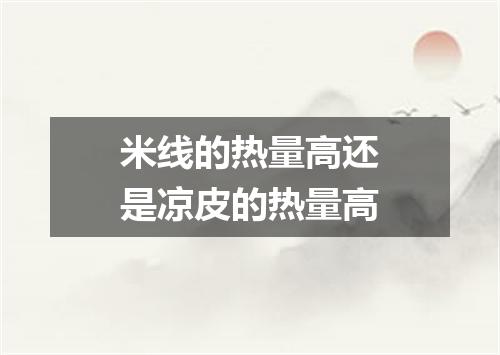 米线的热量高还是凉皮的热量高