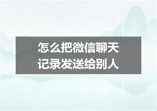 怎么把微信聊天记录发送给别人