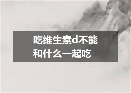 吃维生素d不能和什么一起吃