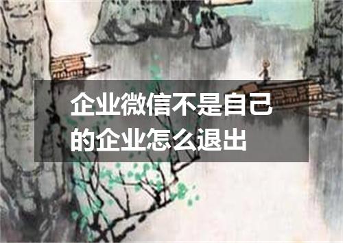 企业微信不是自己的企业怎么退出