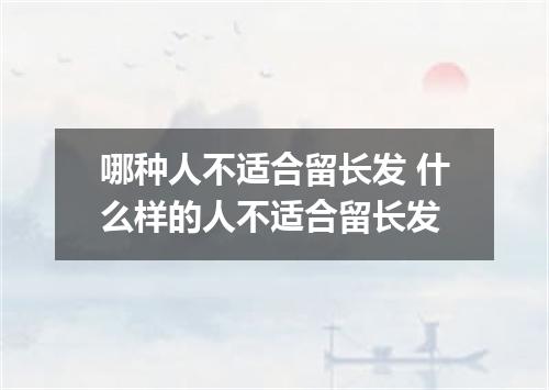哪种人不适合留长发 什么样的人不适合留长发