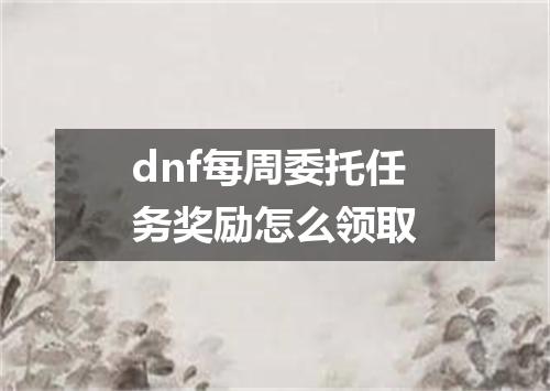 dnf每周委托任务奖励怎么领取