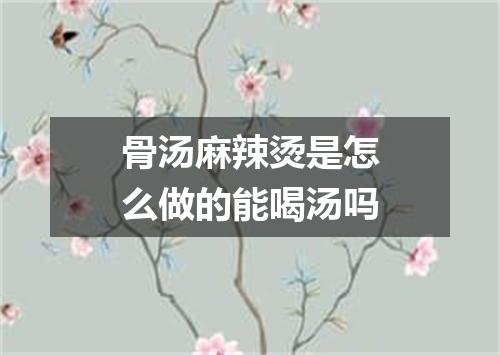 骨汤麻辣烫是怎么做的能喝汤吗