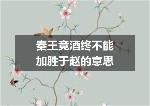 秦王竟酒终不能加胜于赵的意思