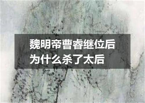 魏明帝曹睿继位后为什么杀了太后