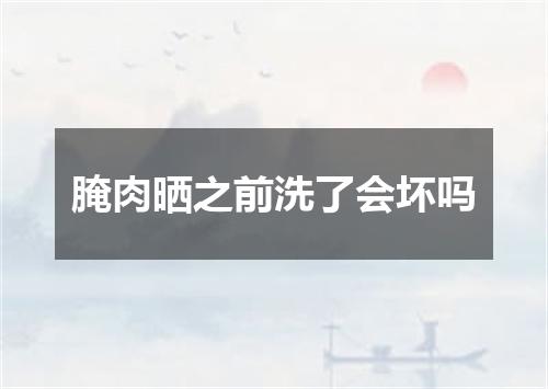 腌肉晒之前洗了会坏吗