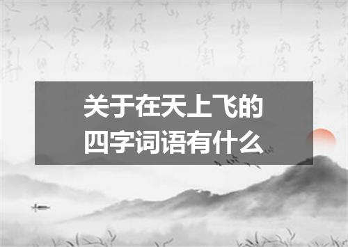 关于在天上飞的四字词语有什么