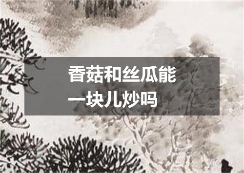 香菇和丝瓜能一块儿炒吗