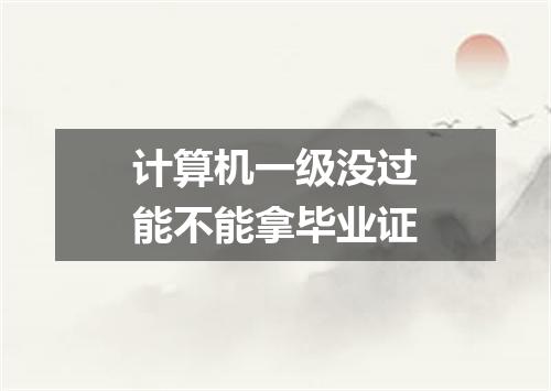 计算机一级没过能不能拿毕业证