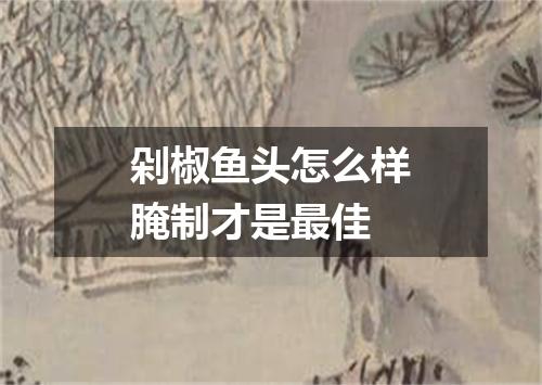 剁椒鱼头怎么样腌制才是最佳