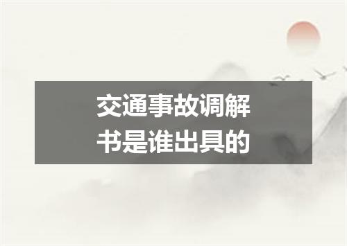 交通事故调解书是谁出具的