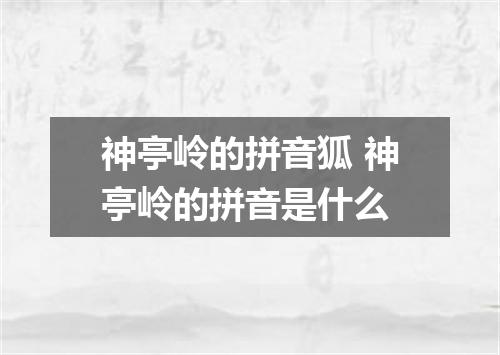 神亭岭的拼音狐 神亭岭的拼音是什么