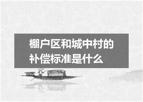 棚户区和城中村的补偿标准是什么