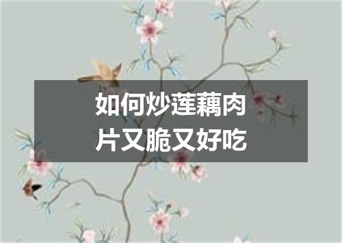 如何炒莲藕肉片又脆又好吃