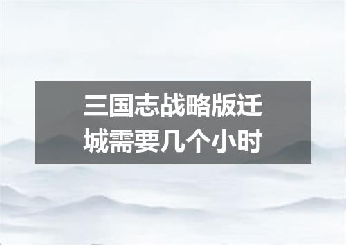 三国志战略版迁城需要几个小时