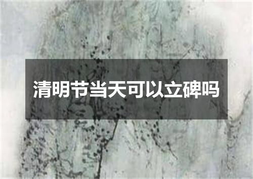 清明节当天可以立碑吗