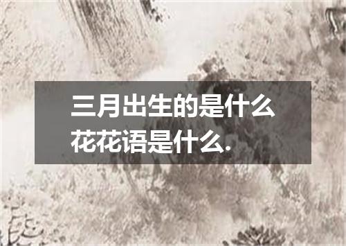 三月出生的是什么花花语是什么.