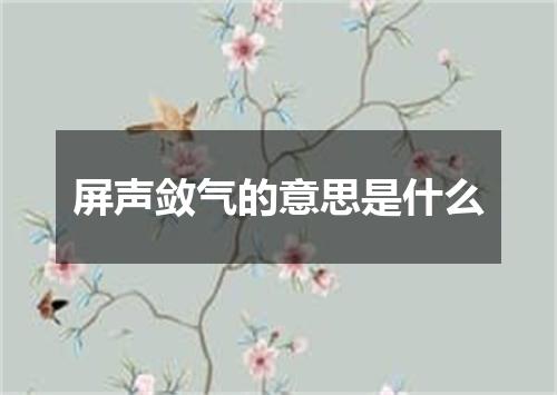 屏声敛气的意思是什么