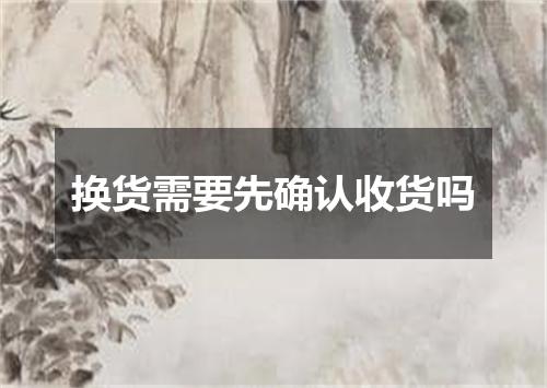 换货需要先确认收货吗