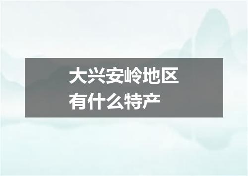 大兴安岭地区有什么特产