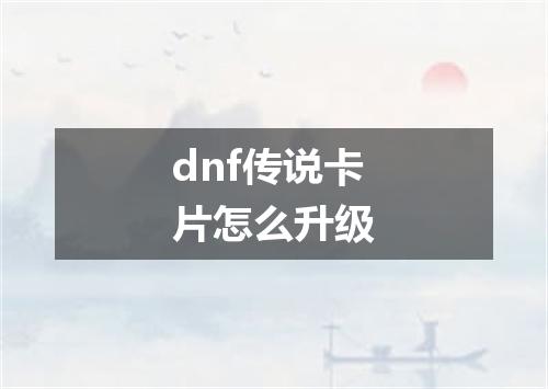 dnf传说卡片怎么升级
