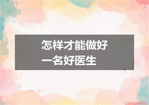 怎样才能做好一名好医生