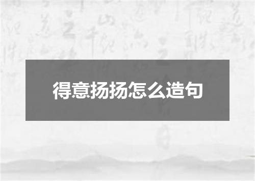得意扬扬怎么造句