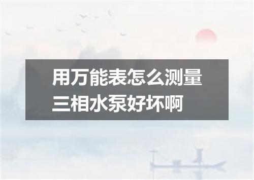 用万能表怎么测量三相水泵好坏啊