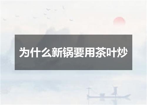 为什么新锅要用茶叶炒