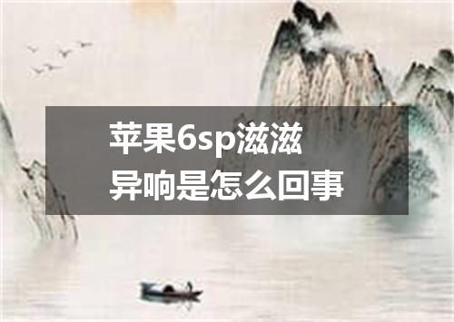 苹果6sp滋滋异响是怎么回事