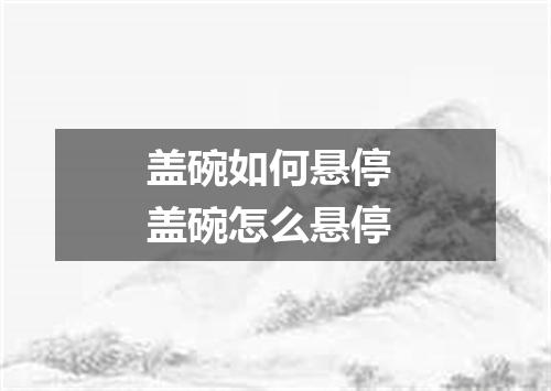 盖碗如何悬停 盖碗怎么悬停
