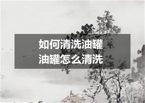 如何清洗油罐 油罐怎么清洗
