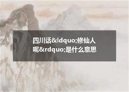 四川话&ldquo;修仙人呢&rdquo;是什么意思