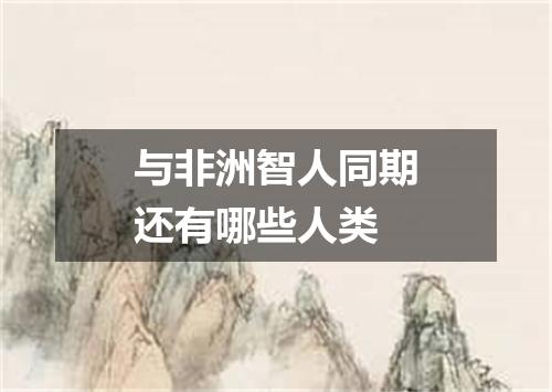 与非洲智人同期还有哪些人类