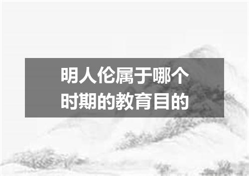 明人伦属于哪个时期的教育目的