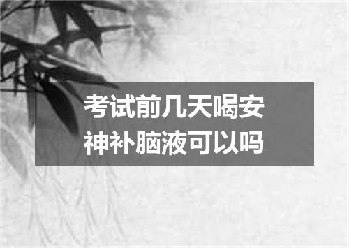 考试前几天喝安神补脑液可以吗
